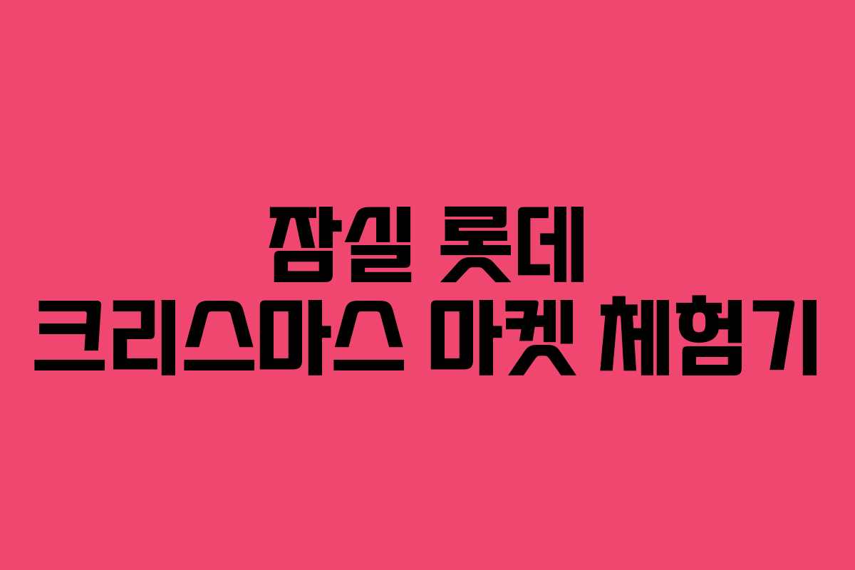 잠실 롯데 크리스마스 마켓 체험기