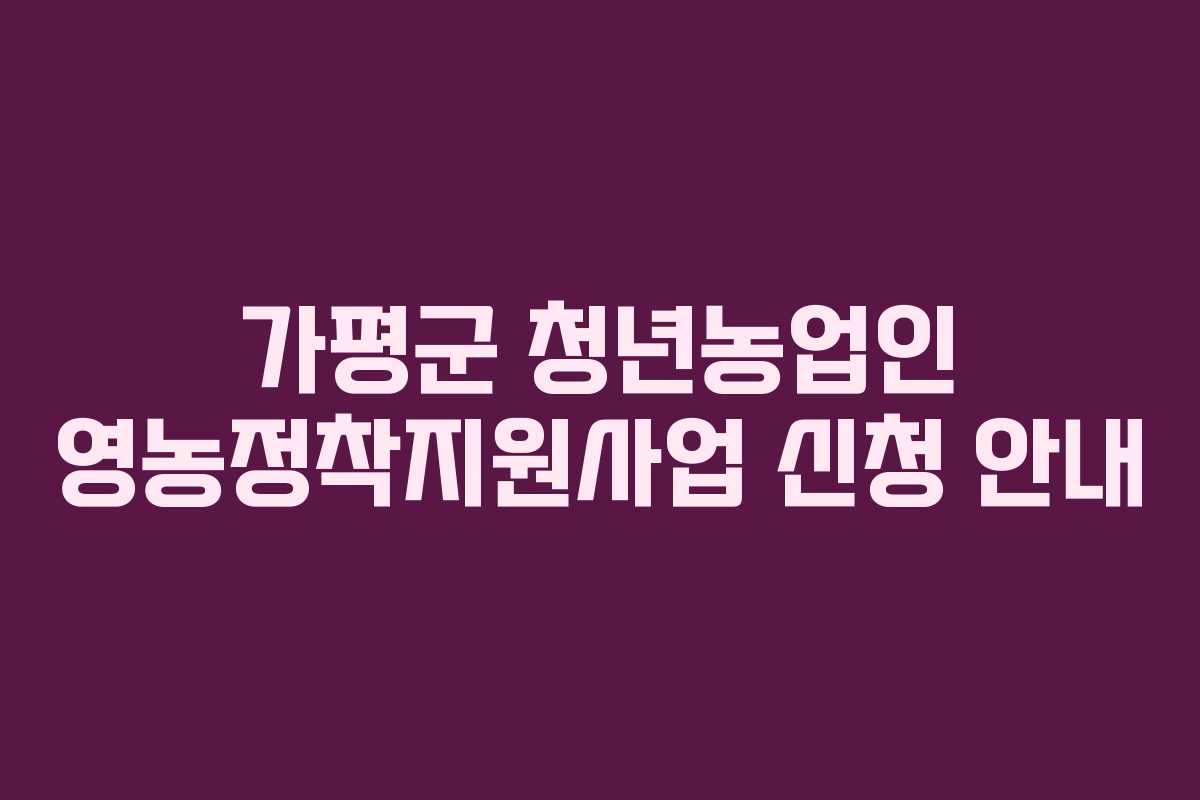 가평군 청년농업인 영농정착지원사업 신청 안내
