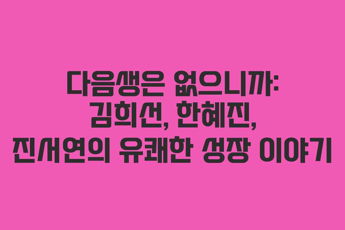 다음생은 없으니까: 김희선, 한혜진, 진서연의 유쾌한 성장 이야기
