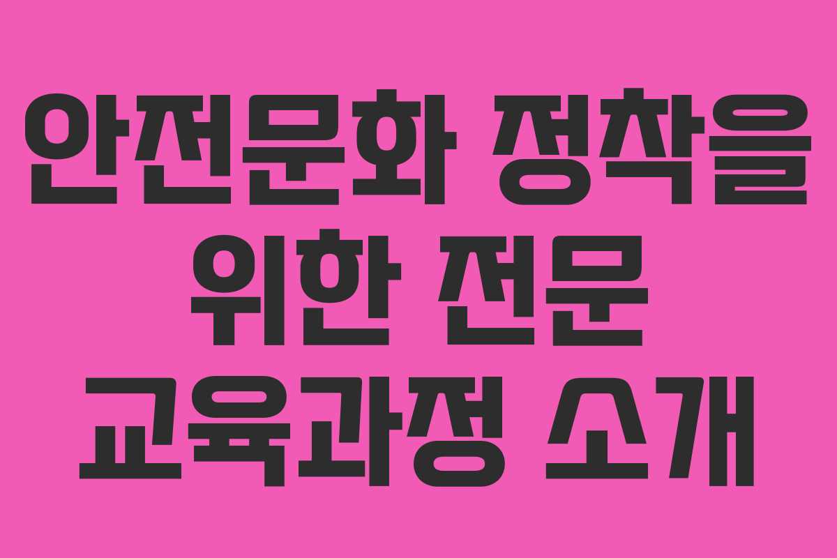 안전문화 정착을 위한 전문 교육과정 소개