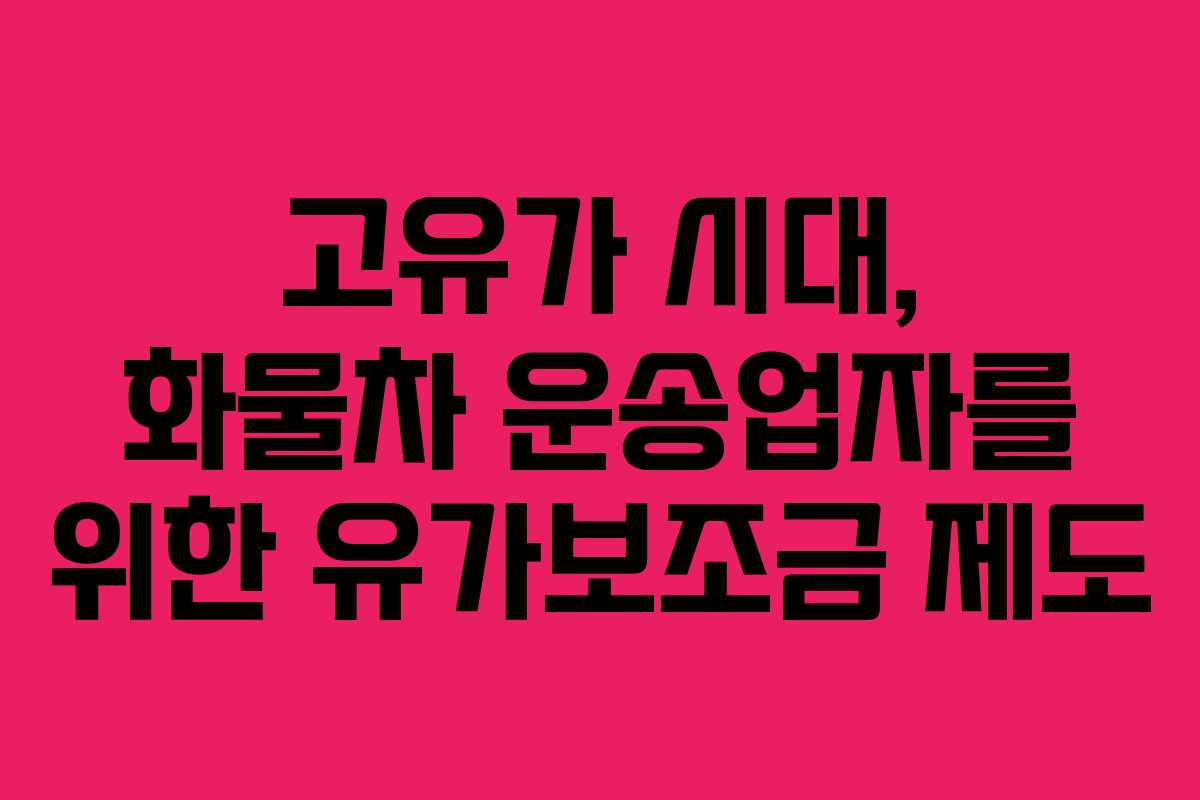 고유가 시대, 화물차 운송업자를 위한 유가보조금 제도 고유가 시대, 화물차 운송업자를 위한 유가보조금 제도