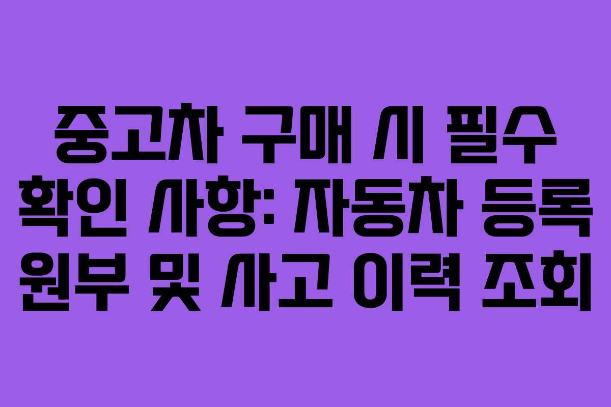 중고차 구매 시 필수 확인 사항: 자동차 등록 원부 및 사고 이력 조회