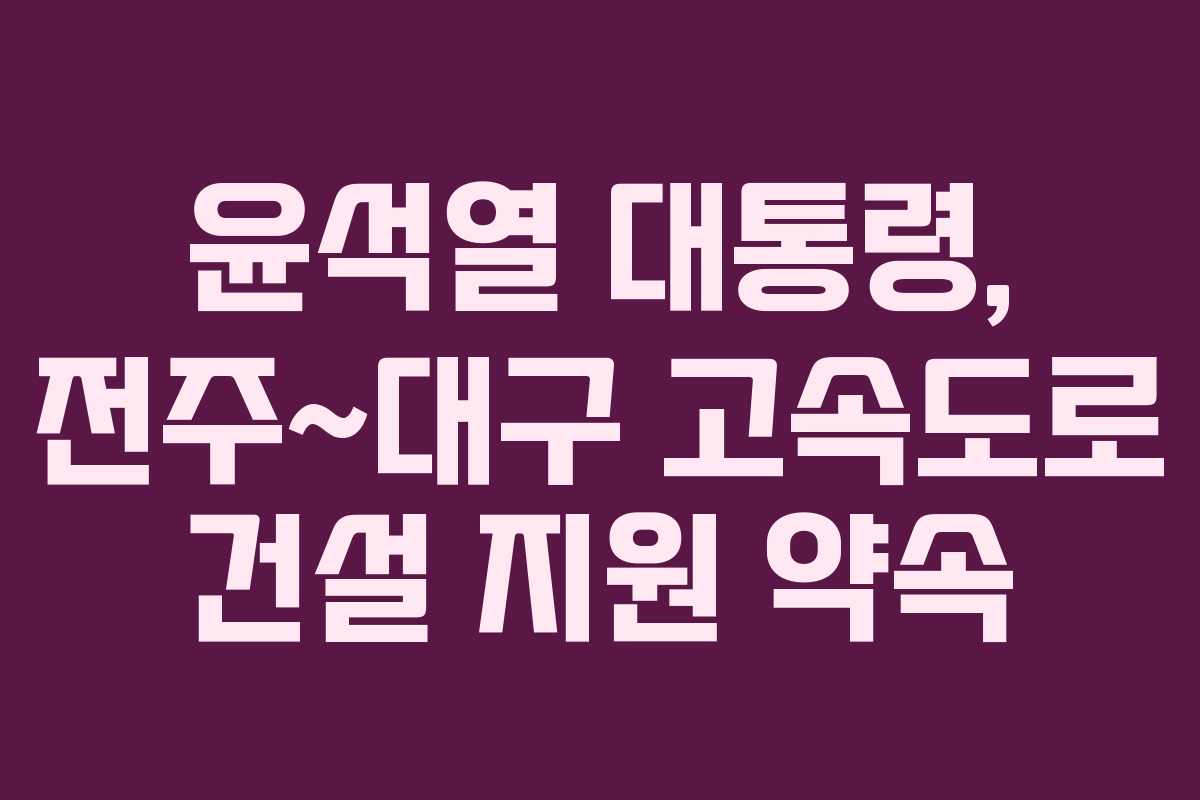 윤석열 대통령, 전주~대구 고속도로 건설 지원 약속