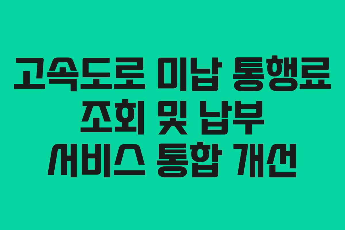 고속도로 미납 통행료 조회 및 납부 서비스 통합 개선 고속도로 미납 통행료 조회 및 납부 서비스 통합 개선