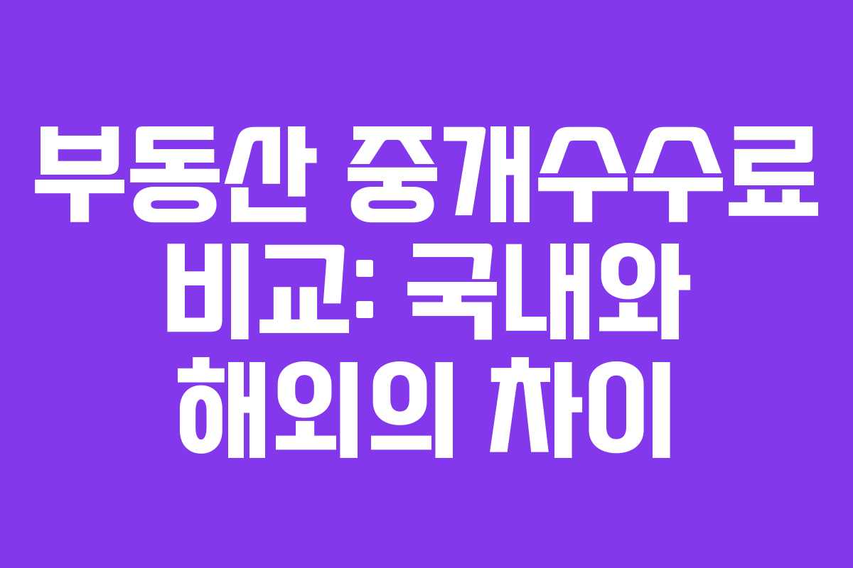 부동산 중개수수료 비교: 국내와 해외의 차이