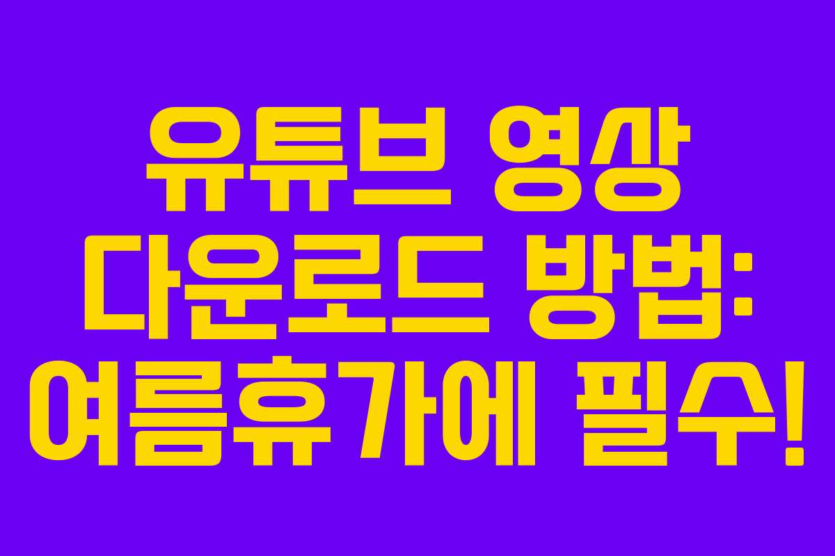 유튜브 영상 다운로드 방법: 여름휴가에 필수! 유튜브 영상 다운로드 방법: 여름휴가에 필수!