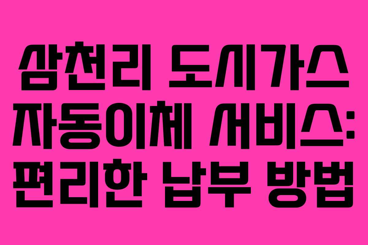 삼천리 도시가스 자동이체 서비스: 편리한 납부 방법 삼천리 도시가스 자동이체 서비스: 편리한 납부 방법