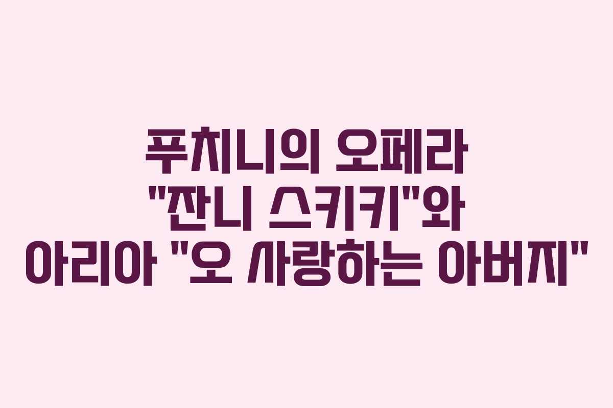 푸치니의 오페라 “잔니 스키키”와 아리아 “오 사랑하는 아버지” 푸치니의 오페라 “잔니 스키키”와 아리아 “오 사랑하는 아버지”