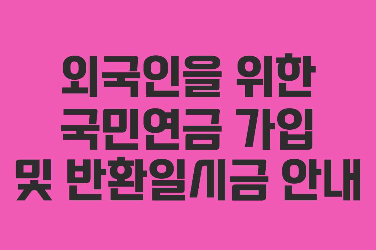 외국인을 위한 국민연금 가입 및 반환일시금 안내