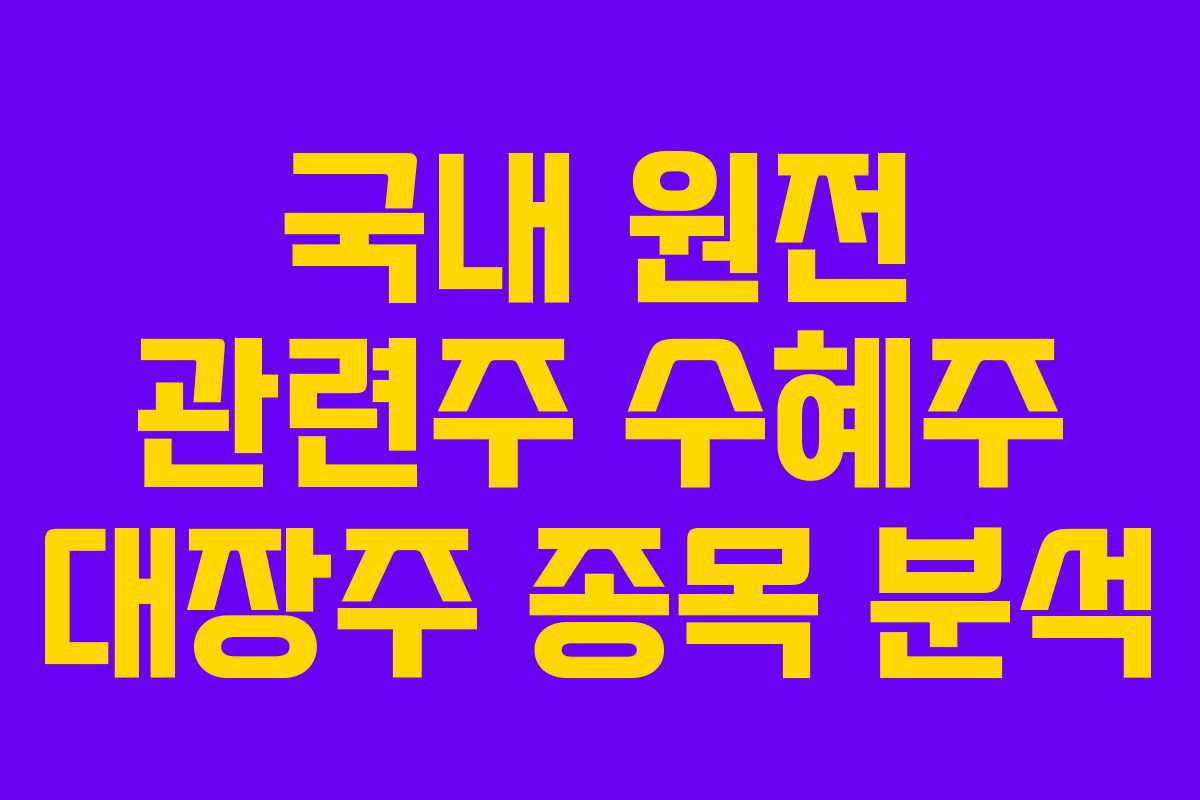 국내 원전 관련주 수혜주 대장주 종목 분석