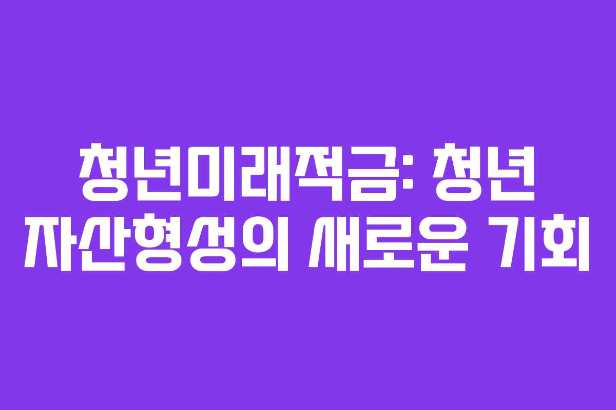청년미래적금: 청년 자산형성의 새로운 기회 청년미래적금: 청년 자산형성의 새로운 기회