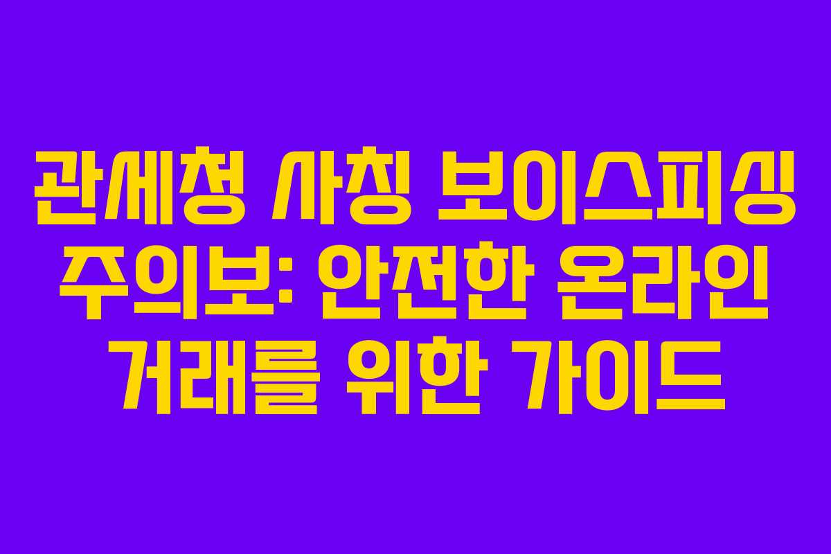 관세청 사칭 보이스피싱 주의보: 안전한 온라인 거래를 위한 가이드