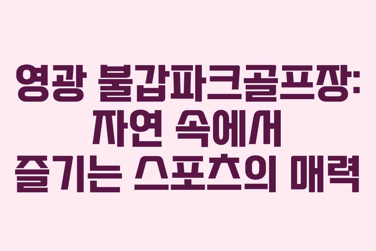 영광 불갑파크골프장: 자연 속에서 즐기는 스포츠의 매력