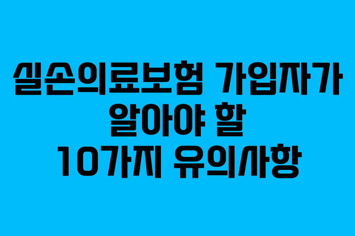실손의료보험 가입자가 알아야 할 10가지 유의사항