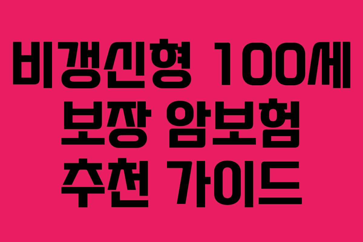 비갱신형 100세 보장 암보험 추천 가이드 비갱신형 100세 보장 암보험 추천 가이드