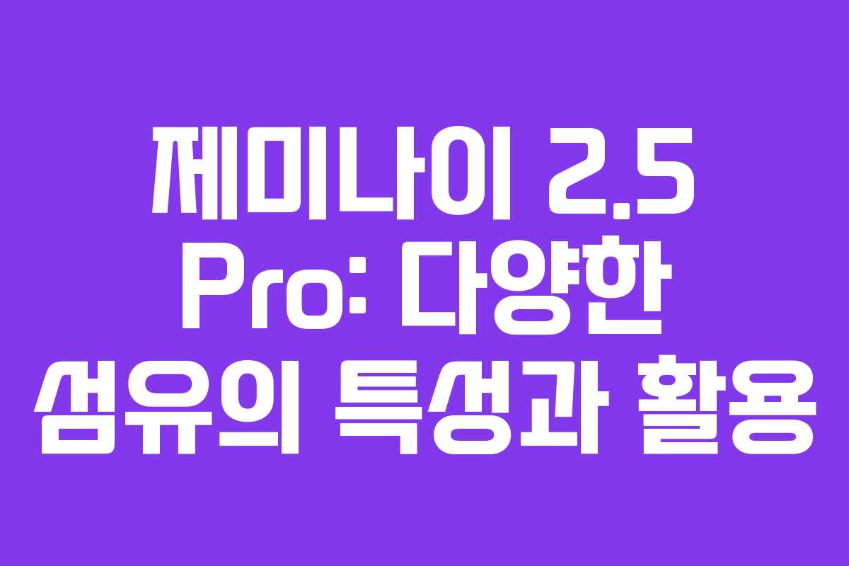 제미나이 2.5 Pro: 다양한 섬유의 특성과 활용