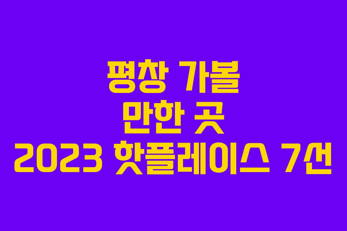 평창 가볼 만한 곳 2023 핫플레이스 7선