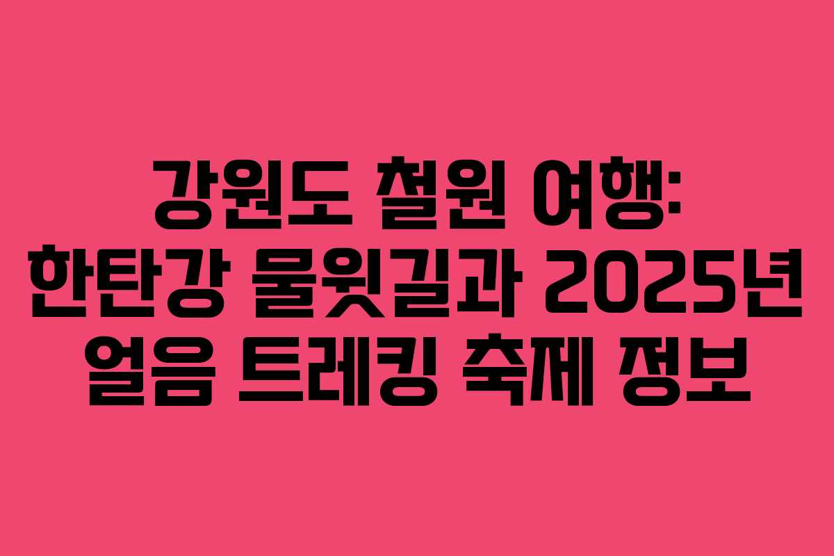 강원도 철원 여행: 한탄강 물윗길과 2025년 얼음 트레킹 축제 정보