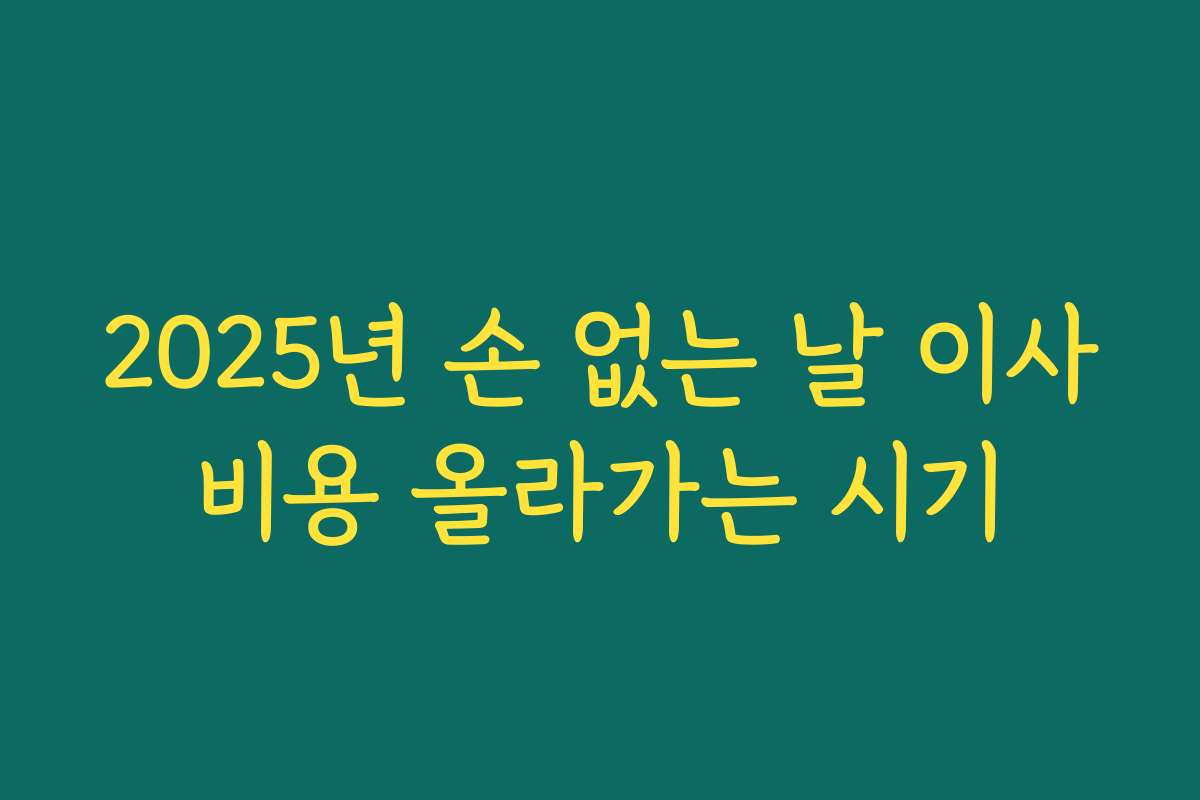 2025년 손 없는 날 이사비용 올라가는 시기