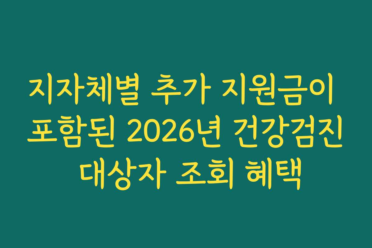 지자체별 추가 지원금이 포함된 2026년 건강검진 대상자 조회 혜택 지자체별 추가 지원금이 포함된 2026년 건강검진 대상자 조회 혜택