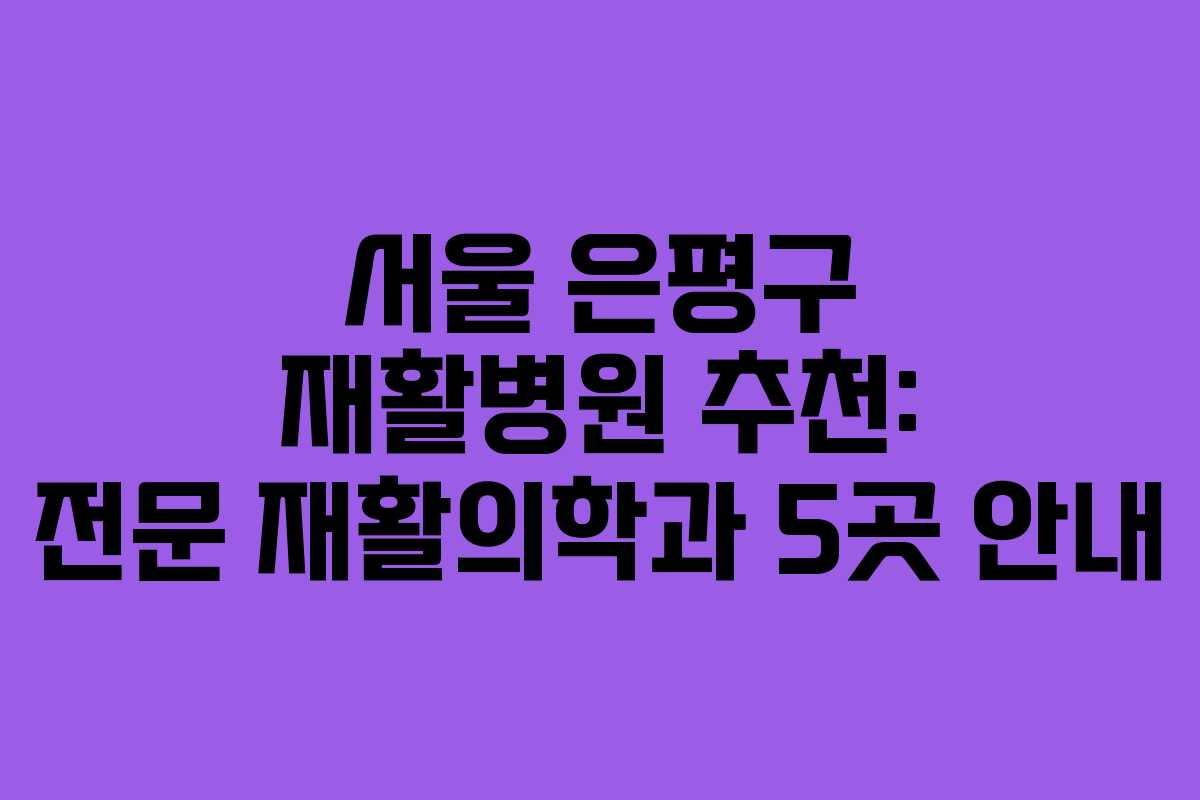 서울 은평구 재활병원 추천: 전문 재활의학과 5곳 안내