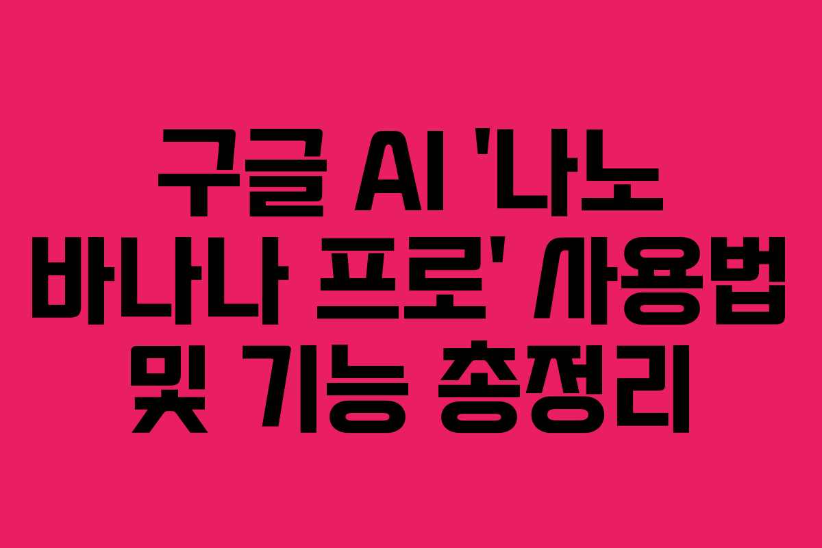 구글 AI ‘나노 바나나 프로’ 사용법 및 기능 총정리 구글 AI ‘나노 바나나 프로’ 사용법 및 기능 총정리