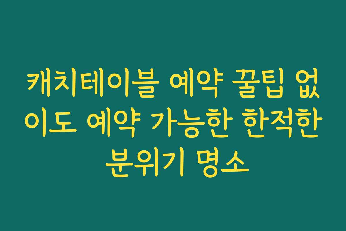 캐치테이블 예약 꿀팁 없이도 예약 가능한 한적한 분위기 명소