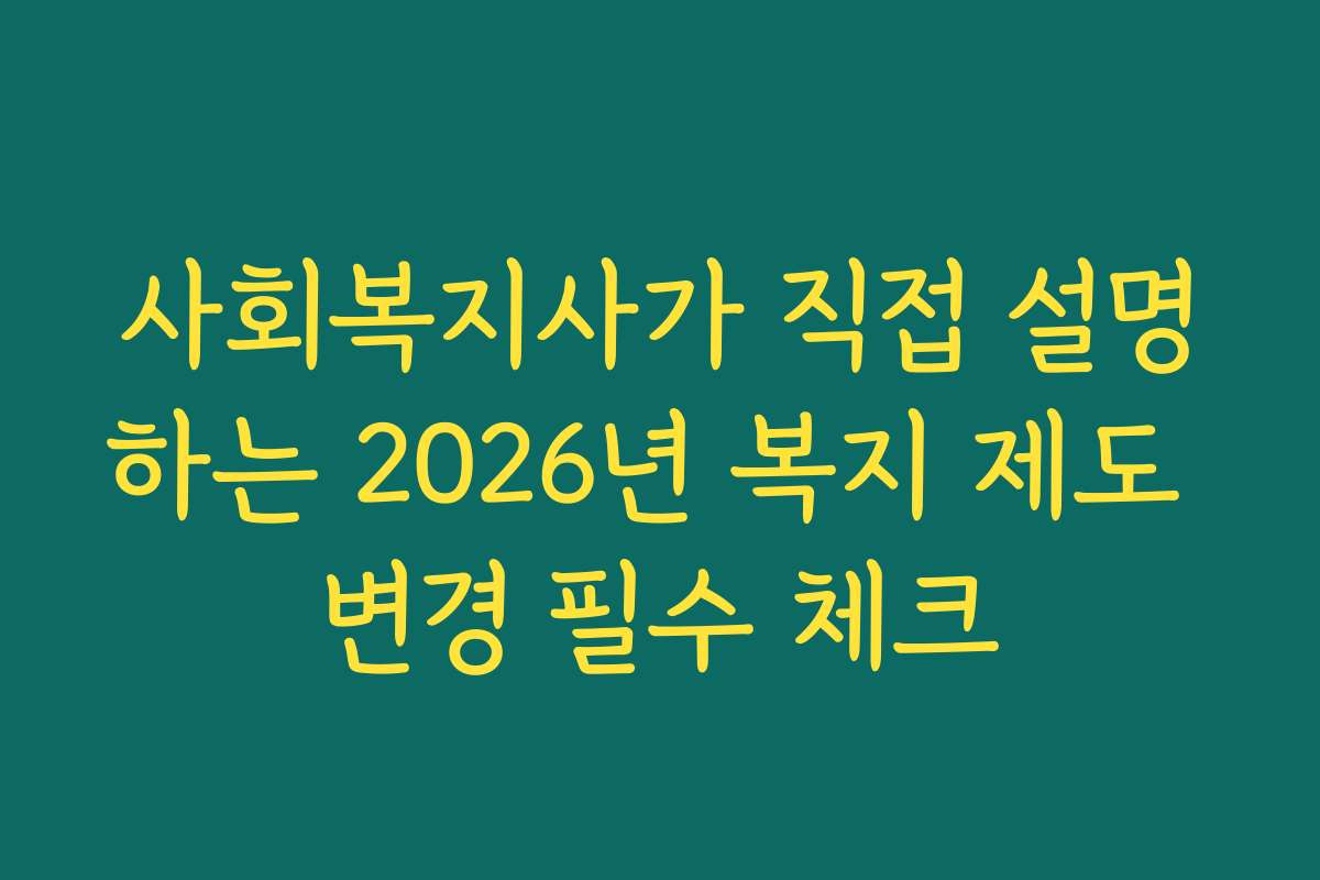 사회복지사가 직접 설명하는 2026년 복지 제도 변경 필수 체크 사회복지사가 직접 설명하는 2026년 복지 제도 변경 필수 체크