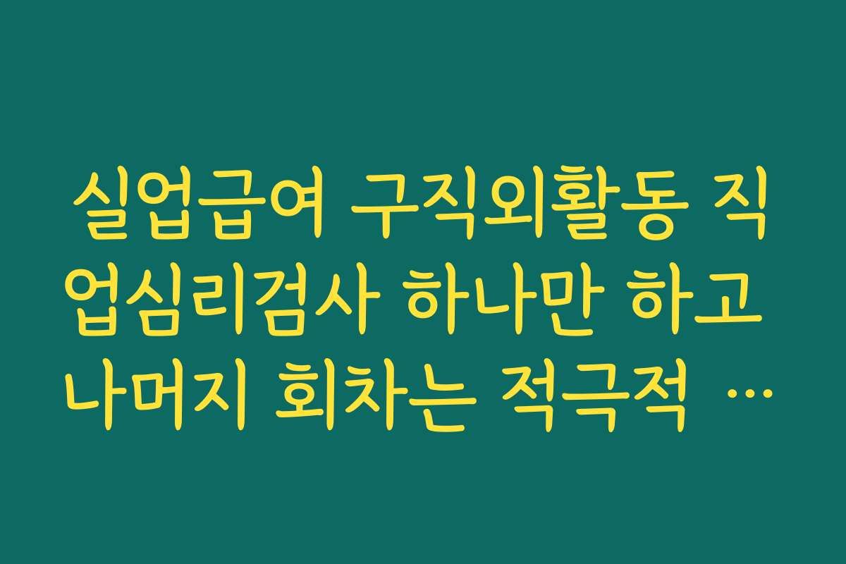 실업급여 구직외활동 직업심리검사 하나만 하고 나머지 회차는 적극적 구직활동으로 채우는 전략 실업급여 구직외활동 직업심리검사 하나만 하고 나머지 회차는 적극적 구직활동으로 채우는 전략