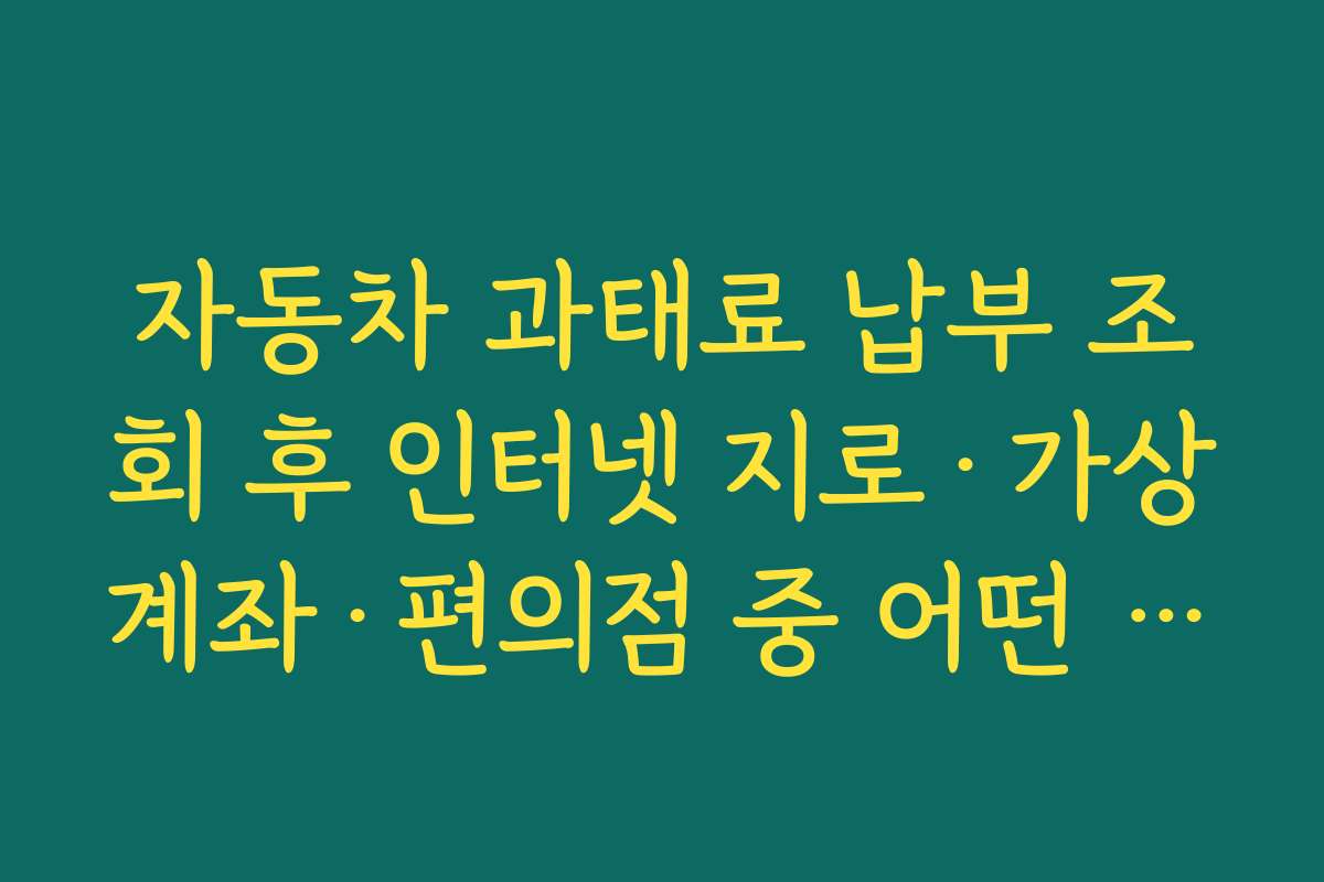 자동차 과태료 납부 조회 후 인터넷 지로·가상계좌·편의점 중 어떤 납부 수단이 유리한지 비교