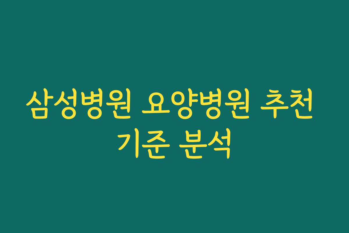 삼성병원 요양병원 추천 기준 분석