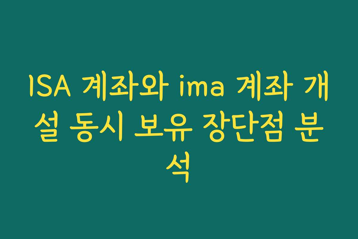 ISA 계좌와 ima 계좌 개설 동시 보유 장단점 분석