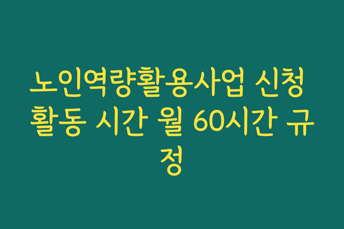 노인역량활용사업 신청 활동 시간 월 60시간 규정 노인역량활용사업 신청 활동 시간 월 60시간 규정