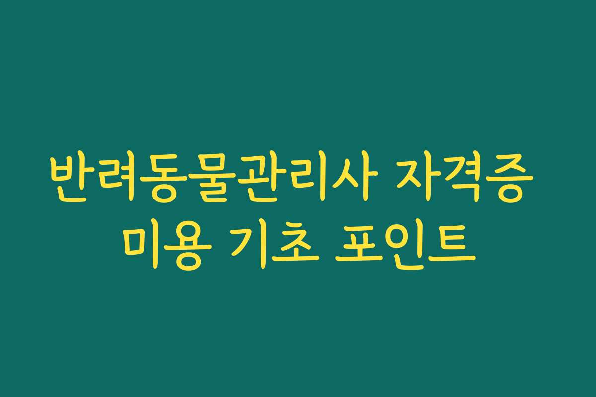 반려동물관리사 자격증 미용 기초 포인트