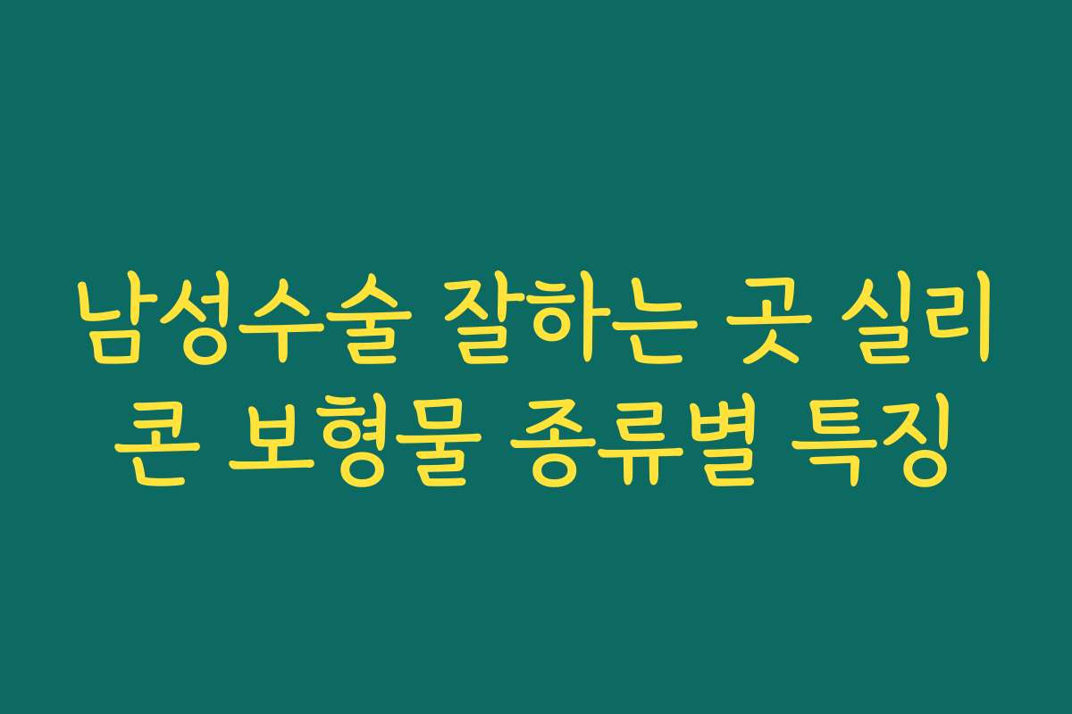 남성수술 잘하는 곳 실리콘 보형물 종류별 특징 남성수술 잘하는 곳 실리콘 보형물 종류별 특징