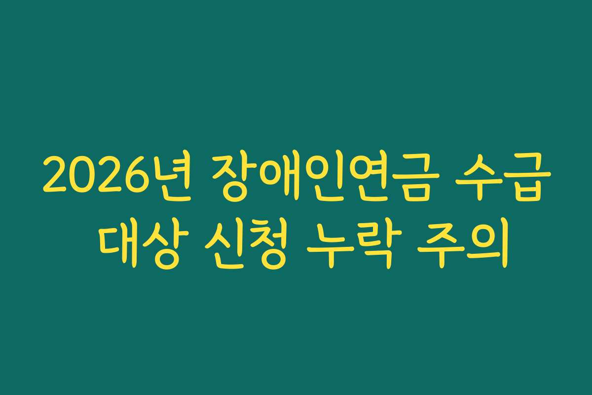 2026년 장애인연금 수급 대상 신청 누락 주의