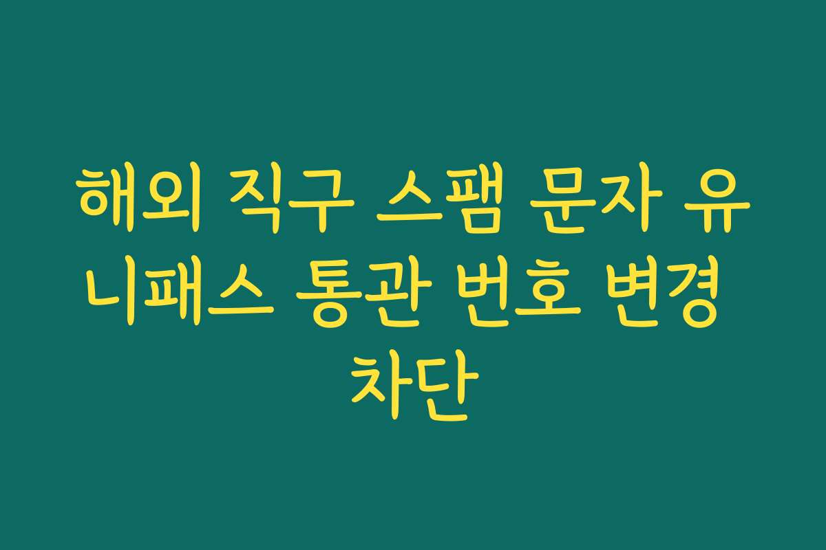 해외 직구 스팸 문자 유니패스 통관 번호 변경 차단