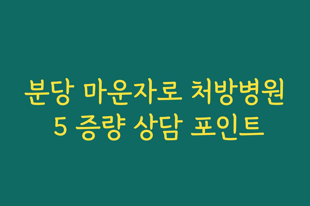 분당 마운자로 처방병원 5 증량 상담 포인트