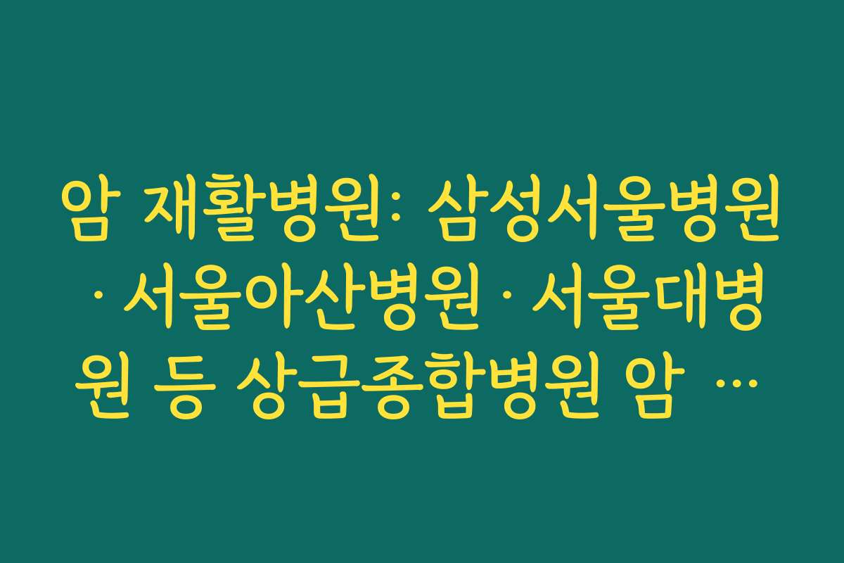 암 재활병원: 삼성서울병원·서울아산병원·서울대병원 등 상급종합병원 암 재활센터 특징