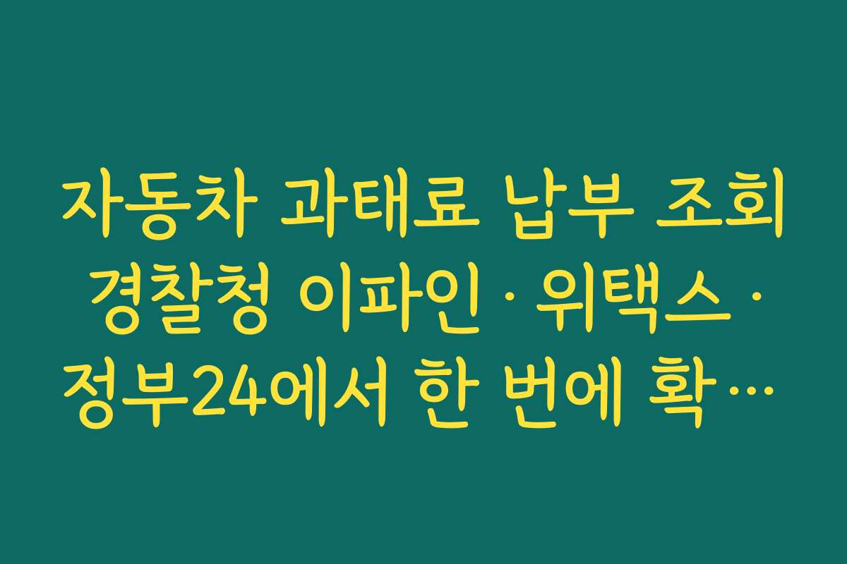 자동차 과태료 납부 조회 경찰청 이파인·위택스·정부24에서 한 번에 확인하는 40가지 제목