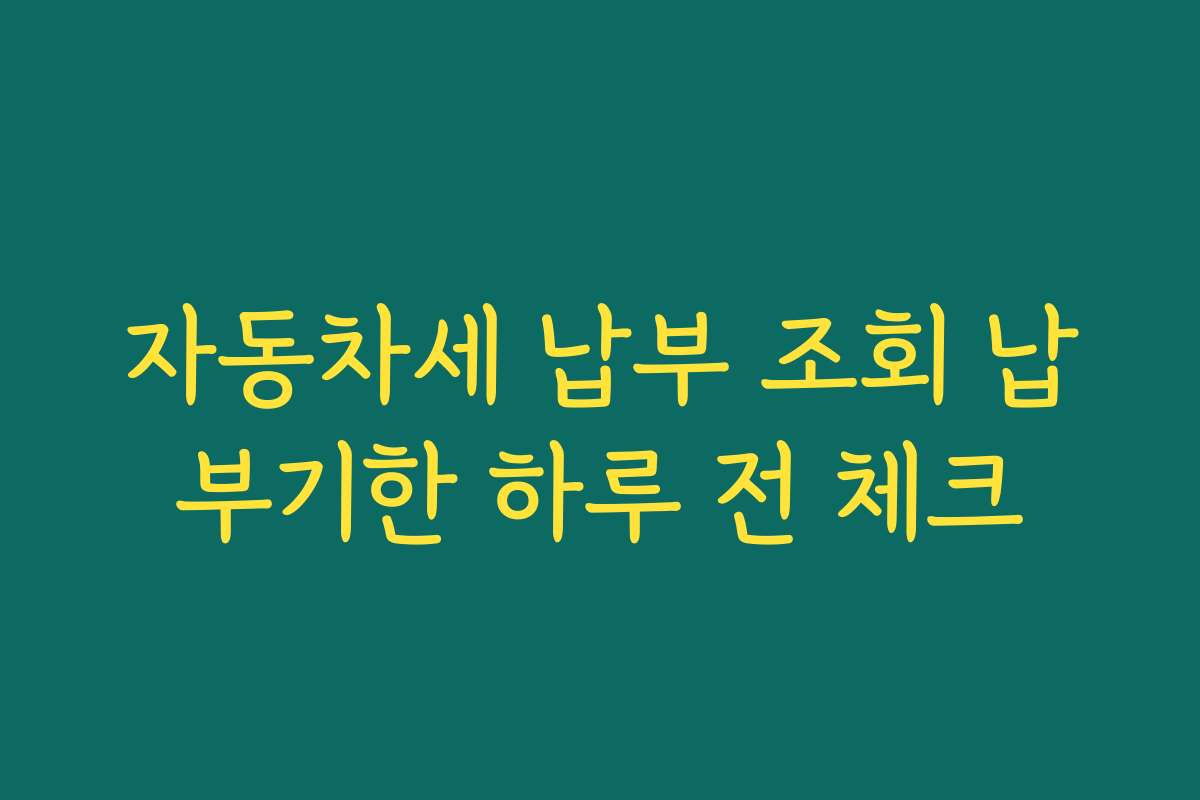 자동차세 납부 조회 납부기한 하루 전 체크
