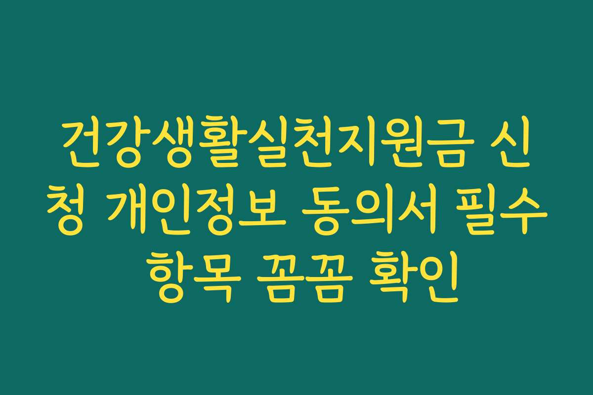 건강생활실천지원금 신청 개인정보 동의서 필수 항목 꼼꼼 확인