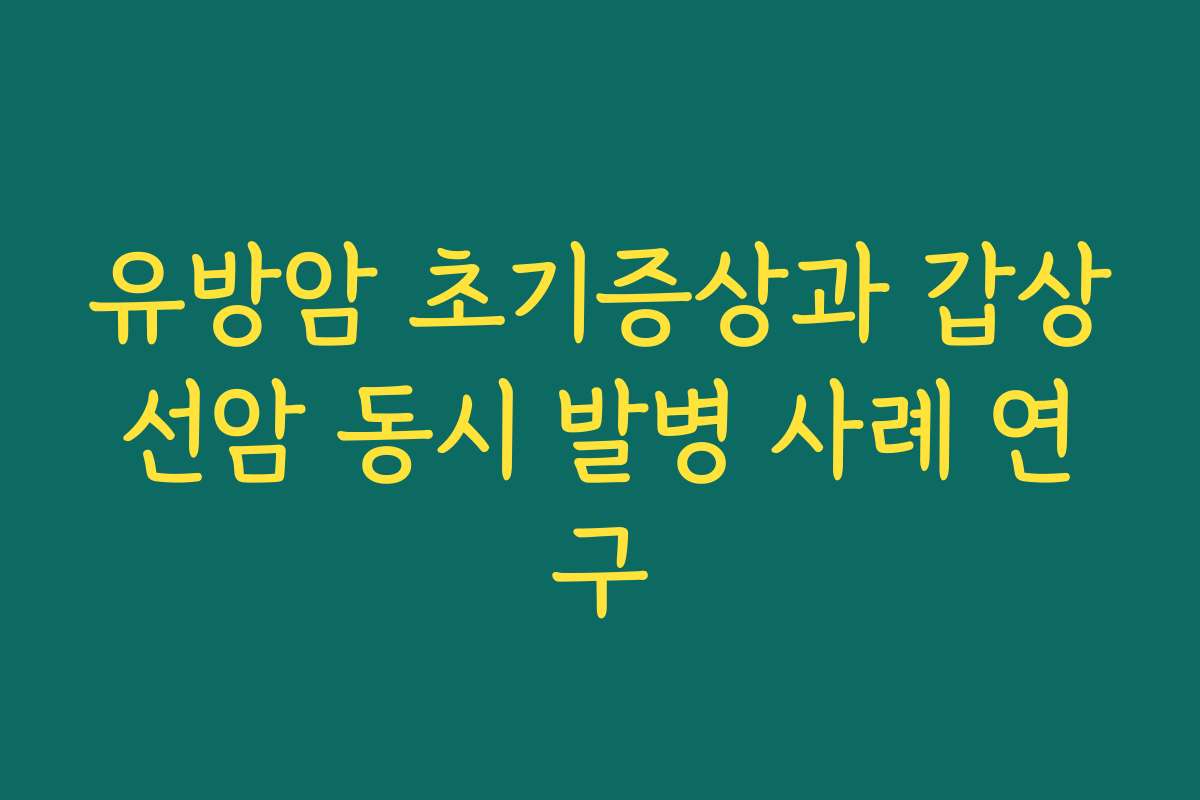 유방암 초기증상과 갑상선암 동시 발병 사례 연구