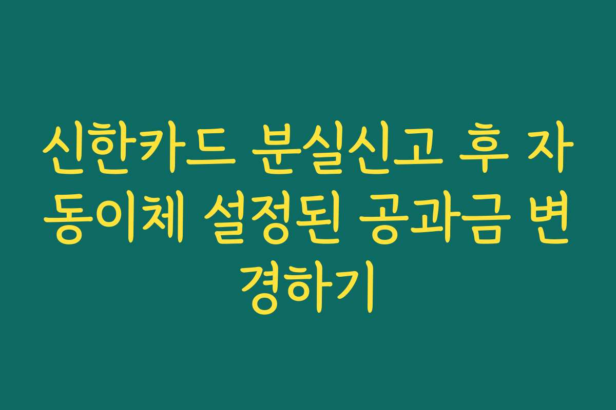 신한카드 분실신고 후 자동이체 설정된 공과금 변경하기