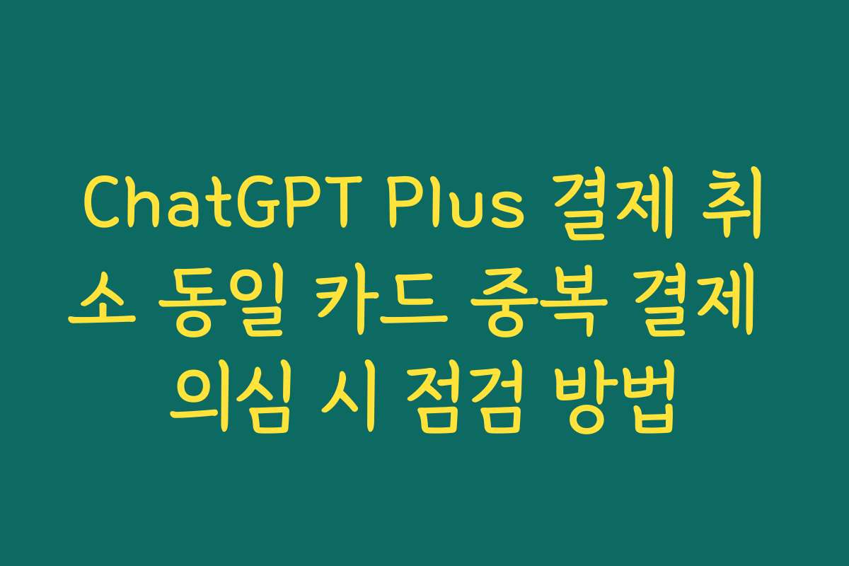ChatGPT Plus 결제 취소 동일 카드 중복 결제 의심 시 점검 방법 ChatGPT Plus 결제 취소 동일 카드 중복 결제 의심 시 점검 방법
