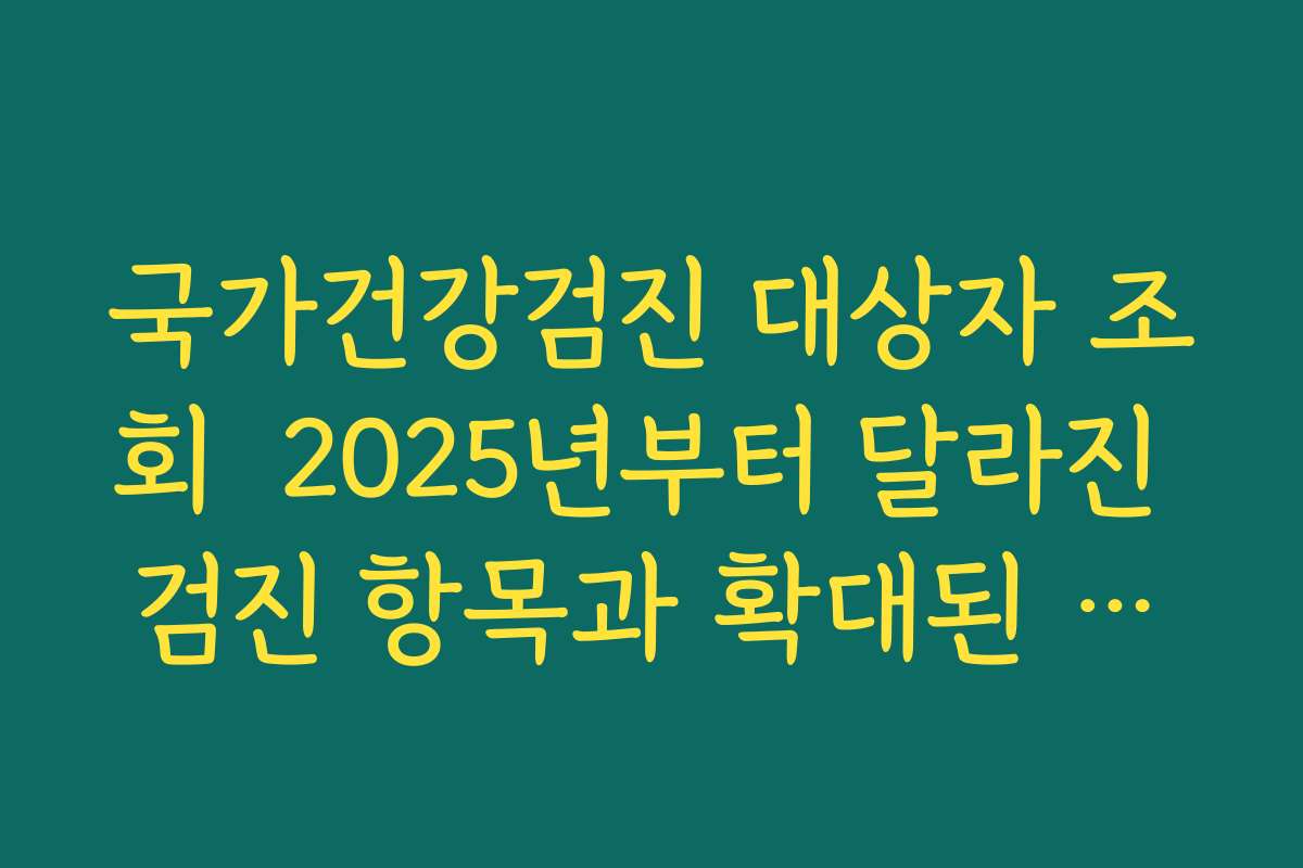 국가건강검진 대상자 조회  2025년부터 달라진 검진 항목과 확대된 혜택 확인하기