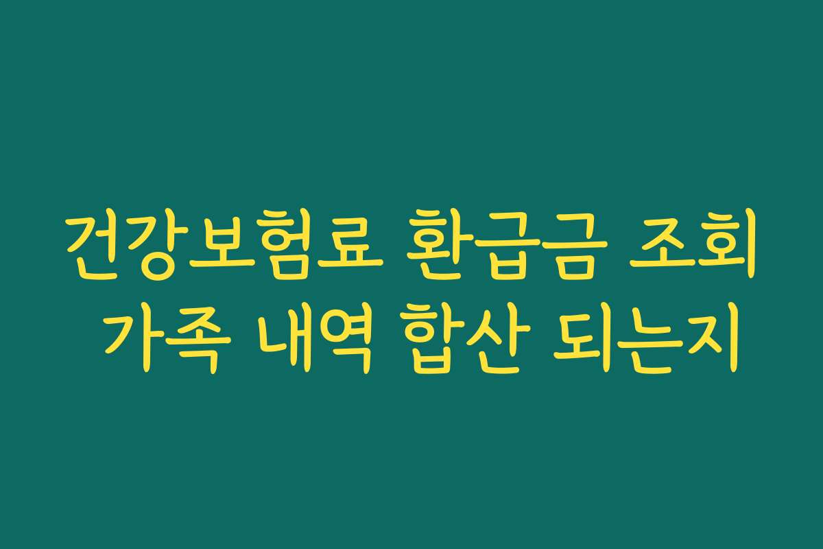 건강보험료 환급금 조회 가족 내역 합산 되는지