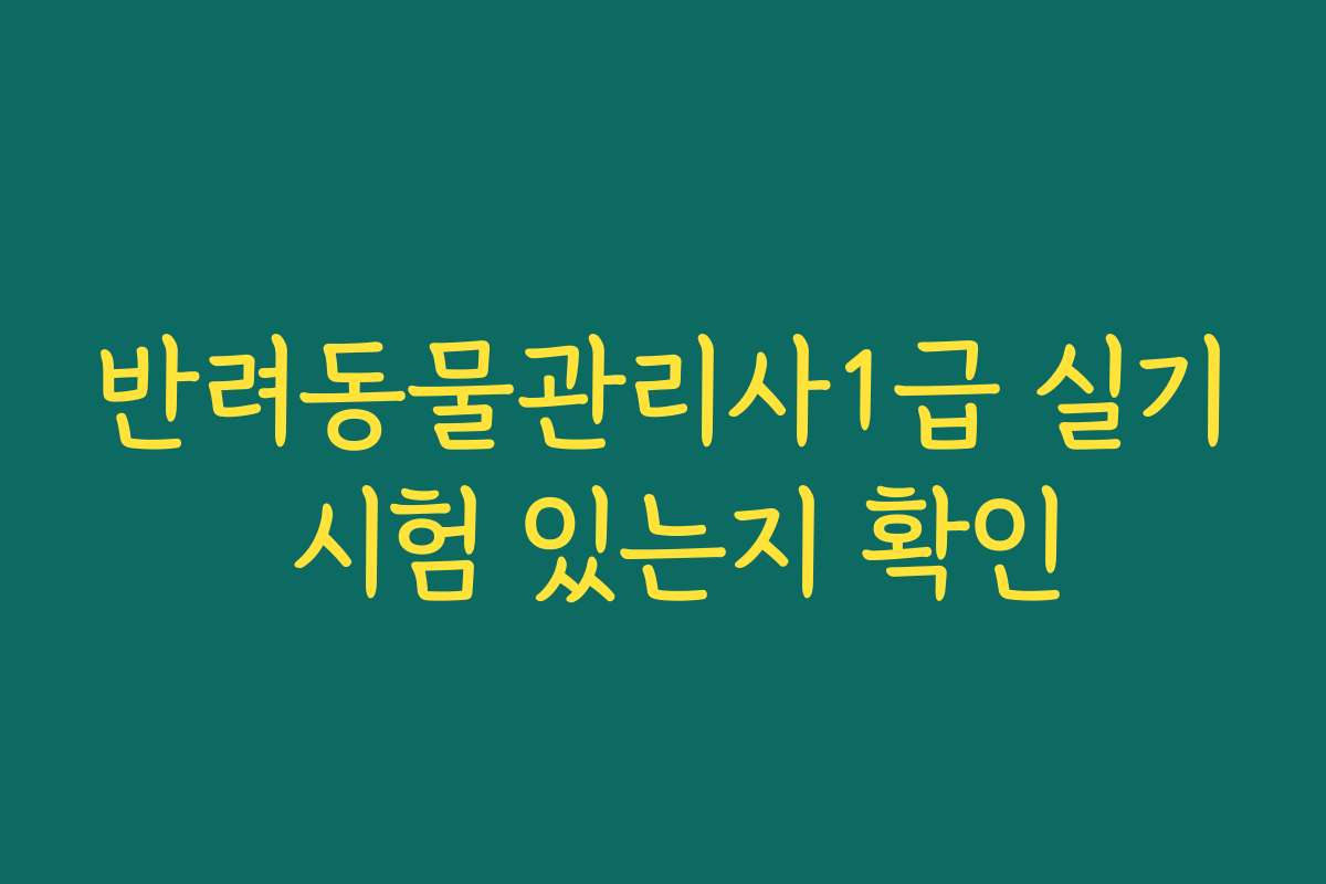 반려동물관리사1급 실기 시험 있는지 확인 반려동물관리사1급 실기 시험 있는지 확인