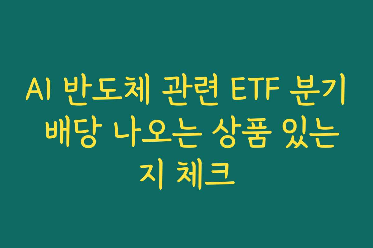 AI 반도체 관련 ETF 분기 배당 나오는 상품 있는지 체크