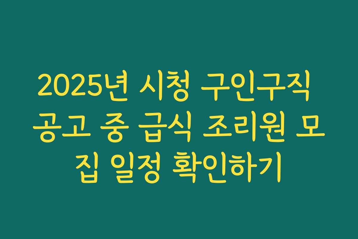 2025년 시청 구인구직 공고 중 급식 조리원 모집 일정 확인하기 2025년 시청 구인구직 공고 중 급식 조리원 모집 일정 확인하기